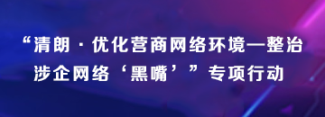 “清朗·優(yōu)化營(yíng)商網(wǎng)絡(luò)環(huán)境整治涉企網(wǎng)絡(luò)黑嘴”專(zhuān)項(xiàng)行動(dòng)